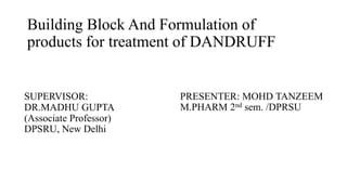 Building Block And Formulation of
products for treatment of DANDRUFF
SUPERVISOR:
DR.MADHU GUPTA
(Associate Professor)
DPSRU, New Delhi
PRESENTER: MOHD TANZEEM
M.PHARM 2nd sem. /DPRSU
 