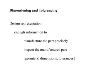 Dimensioning and Tolerancing
Design representation:
enough information to
manufacture the part precisely
inspect the manufactured part
[geomtery, dimensions, tolerances]
 