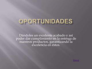Dándoles un excelente acabado y así
poder dar cumplimiento en la entrega de
  nuestros productos, garantizando la
          excelencia en éstos.



                                     Menú
 