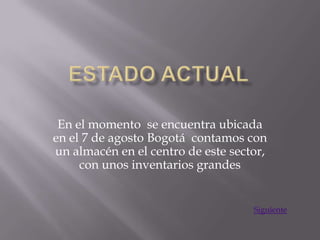 En el momento se encuentra ubicada
en el 7 de agosto Bogotá contamos con
un almacén en el centro de este sector,
     con unos inventarios grandes


                                    Siguiente
 