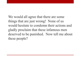 We would all agree that there are some
things that are just wrong! None of us
would hesitate to condemn their actions and
gladly proclaim that these infamous men
deserved to be punished. Now tell me about
these people?
 