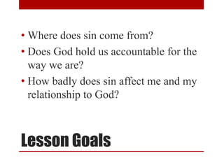 Lesson Goals
• Where does sin come from?
• Does God hold us accountable for the
way we are?
• How badly does sin affect me and my
relationship to God?
 