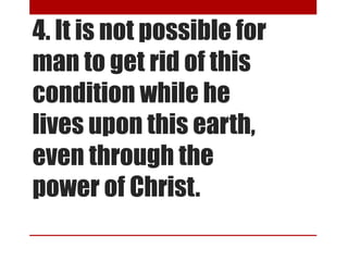 4. It is not possible for
man to get rid of this
condition while he
lives upon this earth,
even through the
power of Christ.
 