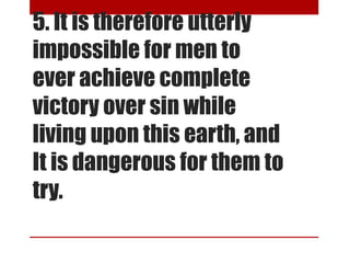 5. It is therefore utterly
impossible for men to
ever achieve complete
victory over sin while
living upon this earth, and
It is dangerous for them to
try.
 