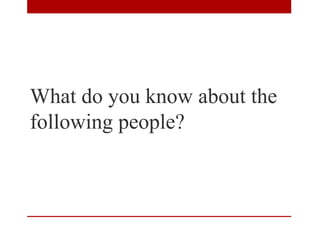 What do you know about the
following people?
 