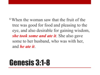 Genesis 3:1-8
6 When the woman saw that the fruit of the
tree was good for food and pleasing to the
eye, and also desirable for gaining wisdom,
she took some and ate it. She also gave
some to her husband, who was with her,
and he ate it.
 