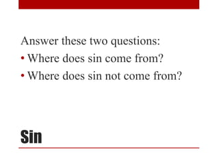 Sin
Answer these two questions:
• Where does sin come from?
• Where does sin not come from?
 