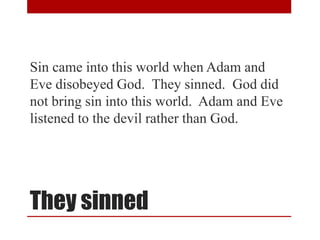 They sinned
Sin came into this world when Adam and
Eve disobeyed God. They sinned. God did
not bring sin into this world. Adam and Eve
listened to the devil rather than God.
 