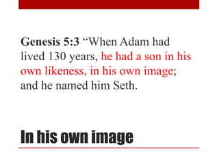 In his own image
Genesis 5:3 “When Adam had
lived 130 years, he had a son in his
own likeness, in his own image;
and he named him Seth.
 
