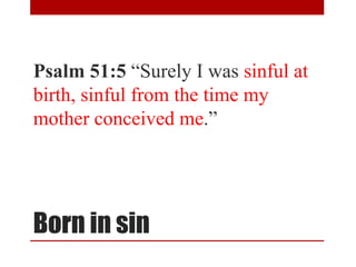 Born in sin
Psalm 51:5 “Surely I was sinful at
birth, sinful from the time my
mother conceived me.”
 