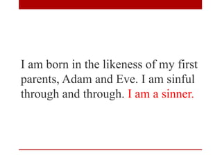 I am born in the likeness of my first
parents, Adam and Eve. I am sinful
through and through. I am a sinner.
 