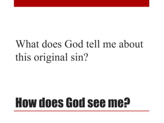 How does God see me?
What does God tell me about
this original sin?
 
