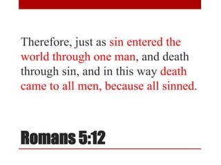 Romans 5:12
Therefore, just as sin entered the
world through one man, and death
through sin, and in this way death
came to all men, because all sinned.
 