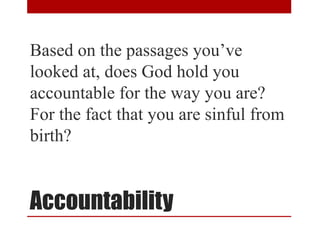 Accountability
Based on the passages you’ve
looked at, does God hold you
accountable for the way you are?
For the fact that you are sinful from
birth?
 