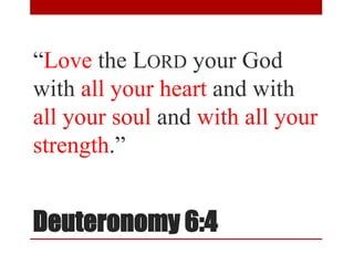 Deuteronomy 6:4
“Love the LORD your God
with all your heart and with
all your soul and with all your
strength.”
 