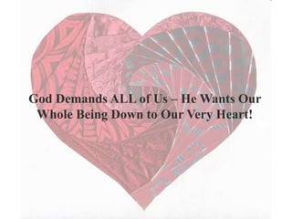 God Demands ALL of Us – He Wants Our
Whole Being Down to Our Very Heart!
 