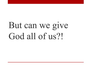 But can we give
God all of us?!
 