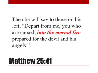 Matthew 25:41
Then he will say to those on his
left, “Depart from me, you who
are cursed, into the eternal fire
prepared for the devil and his
angels.”
 