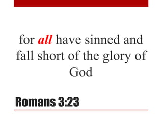 Romans 3:23
for all have sinned and
fall short of the glory of
God
 