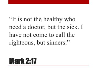 Mark 2:17
“It is not the healthy who
need a doctor, but the sick. I
have not come to call the
righteous, but sinners.”
 