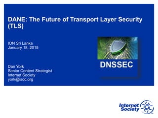 DANE: The Future of Transport Layer Security
(TLS)
ION Sri Lanka
January 18, 2015
Dan York
Senior Content Strategist
Internet Society
york@isoc.org
 