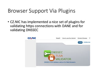 Browser	
  Support	
  Via	
  Plugins
• CZ.NIC	
  has	
  implemented	
  a	
  nice	
  set	
  of	
  plugins	
  for	
  
validating	
  https	
  connections	
  with	
  DANE	
  and	
  for	
  
validating	
  DNSSEC
 