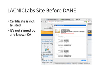 LACNICLabs Site	
  Before	
  DANE
• Certificate	
  is	
  not	
  
trusted
• It’s	
  not	
  signed	
  by	
  
any	
  known	
  CA
 