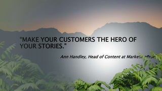 “MAKE YOUR CUSTOMERS THE HERO OF
YOUR STORIES.”
Ann Handley, Head of Content at MarketingProfs
 