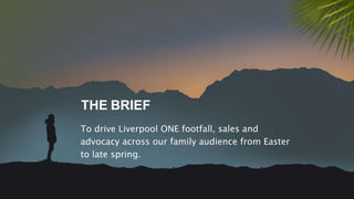 THE BRIEF
To drive Liverpool ONE footfall, sales and
advocacy across our family audience from Easter
to late spring.
 