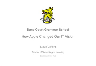 Dane Court Grammar School 
How Apple Changed Our IT Vision
 
Steve Clifford
!
Director of Technology in Learning
!Coastal Academies Trust
 