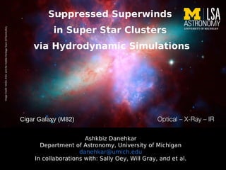 Ashkbiz Danehkar
Department of Astronomy, University of Michigan
danehkar@umich.edu
In collaborations with: Sally Oey, Will Gray, and et al.
Suppressed Superwinds
in Super Star Clusters
via Hydrodynamic Simulations
Cigar Galaxy (M82)
Cigar Galaxy (M82)
Image
Credit:
NASA,
ESA,
and
the
Hubble
Heritage
Team
(STScI/AURA)
Image
Credit:
NASA,
ESA,
and
the
Hubble
Heritage
Team
(STScI/AURA)
 
