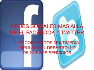 REDES SOCIALES MAS ALLA
DE EL FACEBOOK Y TWITTER
 LOS CONTENIDOS MULTIMEDIA
  IMPULSAN EL DESARROLLO
    DE NUEVOS SERVICIOS
 