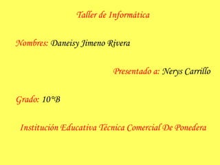 Taller de Informática 
Nombres: Daneisy Jimeno Rivera 
Presentado a: Nerys Carrillo 
Grado: 10°B 
Institución Educativa Técnica Comercial De Ponedera 
 