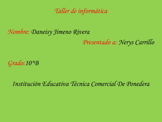 Taller de informática 
Nombre: Daneisy Jimeno Rivera 
Presentado a: Nerys Carrillo 
Grado:10°B 
Institución Educativa Técnica Comercial De Ponedera 
 