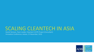 SCALING CLEANTECH IN ASIADaniel Hersson, Team Leader, Cleantech VC/PE Project (Consultant)
Innovation Conference, Astana, 25 November, 2016
 