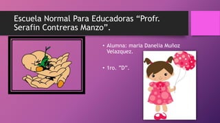 Escuela Normal Para Educadoras “Profr.
Serafin Contreras Manzo”.
• Alumna: maria Danelia Muñoz
Velazquez.
• 1ro. ”D”.
 