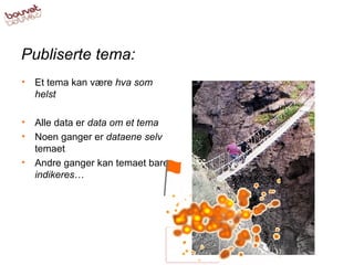 Publiserte tema: Et tema kan være  hva som helst Alle data er  data om et tema Noen ganger er  dataene selv  temaet Andre ganger kan temaet bare  indikeres … 