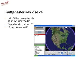 Karttjenester kan vise vei Udir: ”Vi har beveget oss inn på en  hvit del av kartet ” ” Ingen har gjort det før…?” ” Er det realiserbart?” 