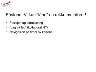 Påstand: Vi kan ”låne” en rekke metaforer! Posisjon og adressering ” Lag på lag” (kollaborativt?) Navigasjon på tvers av kartene 