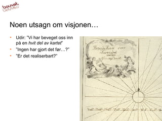 Noen utsagn om visjonen… Udir: ”Vi har beveget oss inn på en  hvit del av kartet ” ” Ingen har gjort det før…?” ” Er det realiserbart?” 