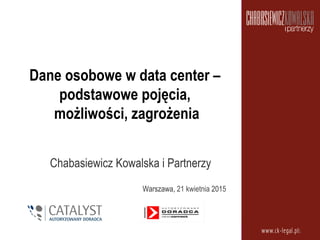 Dane osobowe w data center –
podstawowe pojęcia,
możliwości, zagrożenia
Chabasiewicz Kowalska i Partnerzy
Warszawa, 21 kwietnia 2015
1	
  
 