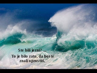 Ste bili jezni ? ...  To je bilo zato, da boste znali oprostiti.   