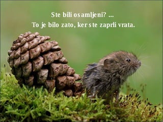 Ste bili osamljeni ? ...  To je bilo zato, ker ste zaprli vrata. 