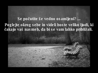 Se po č utite še vedno osamljeni ?  ... Poglejte okrog sebe in videli boste veliko ljudi, ki  č akajo vaš nasmeh, da bi se vam lahko približali .  