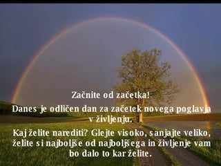 Za č nite od za č etka!   Danes je odli č en dan za za č etek novega poglavja v življenju.   Kaj želite narediti ?  Glejte visoko, sanjajte veliko, želite si najboljše od najboljšega in življenje vam bo dalo to kar želite .  