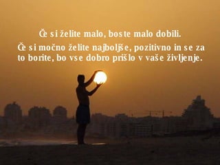 Č e si želite malo, boste malo dobili .  Č e si mo č no želite najboljše, pozitivno in se za to borite, bo vse dobro prišlo v vaše življenje .  
