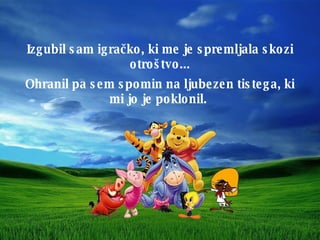 Izgubil sam igra č ko, ki me je spremljala skozi otroštvo ... Ohranil pa sem spomin na ljubezen tistega, ki mi jo je poklonil .  