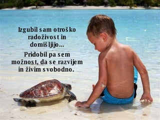 Izgubil sam otroško radoživost in domišljijo ... Pridobil pa sem možnost, da se razvijem in živim svobodno .  