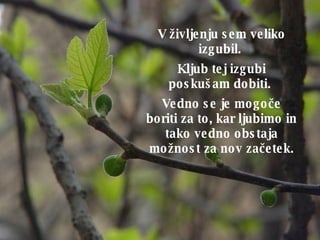 V življenju sem veliko izgubil.  Kljub tej izgubi poskušam dobiti.  Vedno se je mogo č e boriti za to, kar ljubimo in tako vedno obstaja možnost za nov za č etek. 