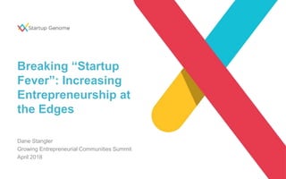 Breaking “Startup
Fever”: Increasing
Entrepreneurship at
the Edges
Dane Stangler
Growing Entrepreneurial Communities Summit
April 2018
 